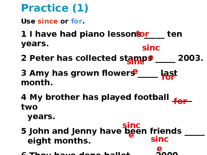 Practice (1) Use since or for. 1 I have had piano lessons _____ ten years. 2