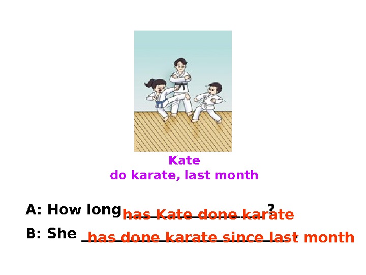 Kate do karate, last month A: How long __________ ? B: She _______________. has Kate done