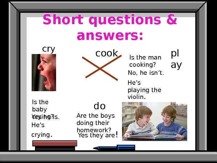 Short questions & answers: cry cook pl ay do. Is the baby crying? Is the man