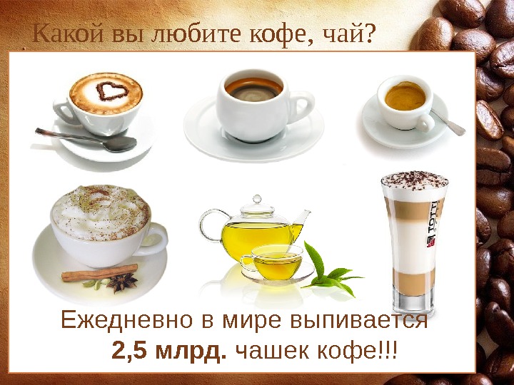 Какой вы любите кофе,  чай? Ежедневно в мире выпивается 2, 5 млрд.  чашек кофе!!!