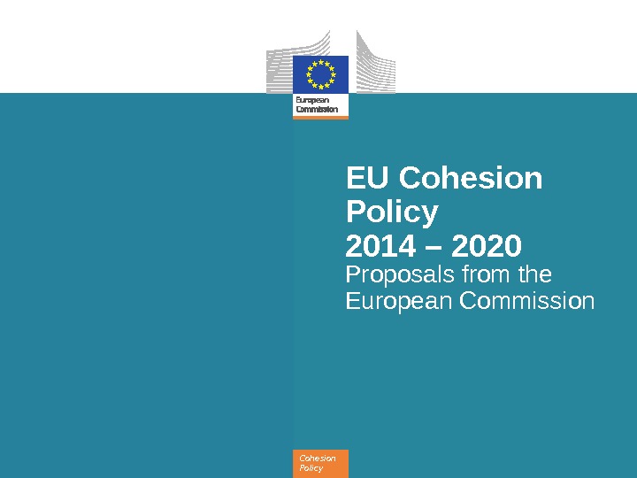 Cohesion Policy EU Cohesion Policy 2014 – 2020 Proposals from the European Commission 