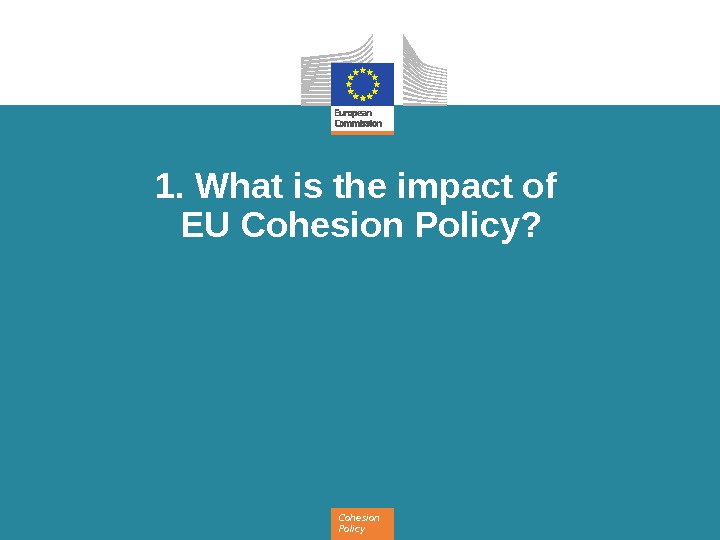 Cohesion Policy 1. What is the impact of EU Cohesion Policy? 