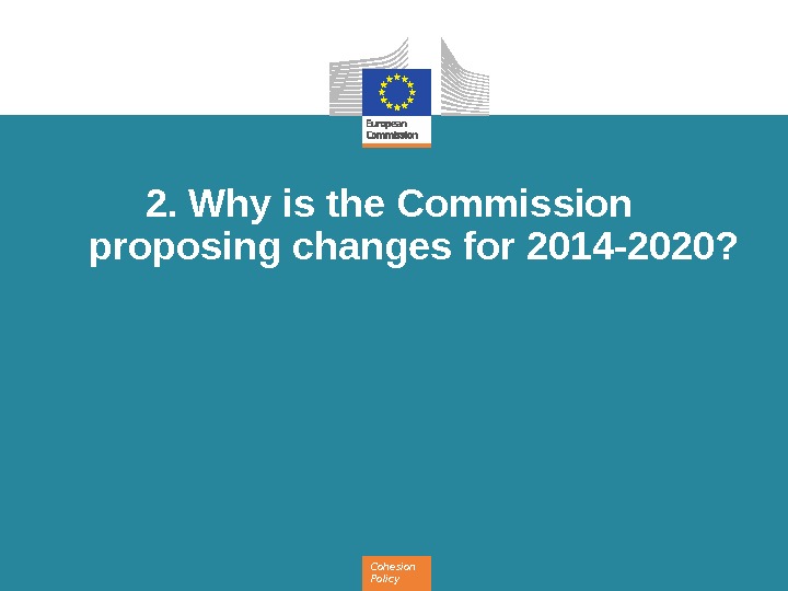 Cohesion Policy 2. Why is the Commission proposing changes for 2014 -2020? 