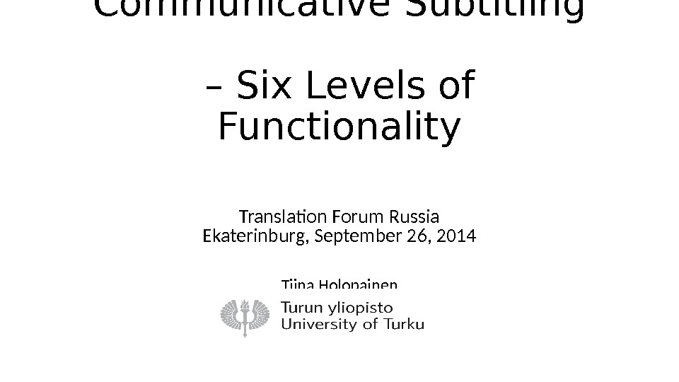 Communicative Subtitling – Six Levels of Functionality Translation Forum Russia Ekaterinburg, September 26, 2014 Tiina Holopainen