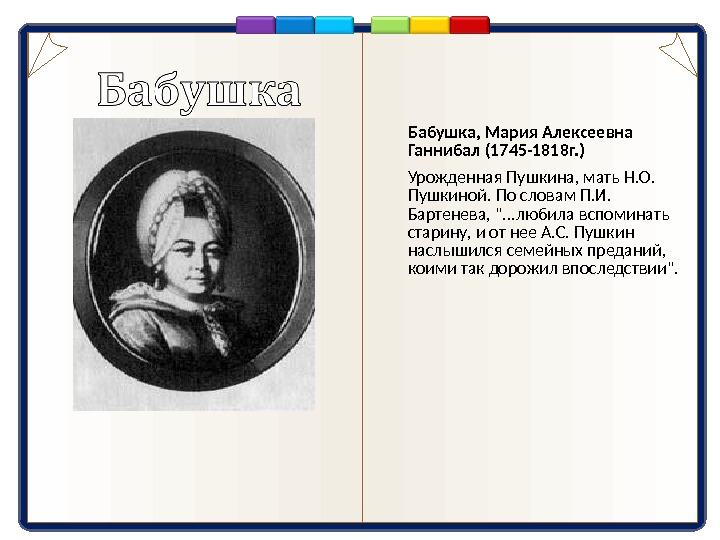 Бабушка, Мария Алексеевна Ганнибал (1745-1818г. )  Урожденная Пушкина, мать Н. О.  Пушкиной. По словам
