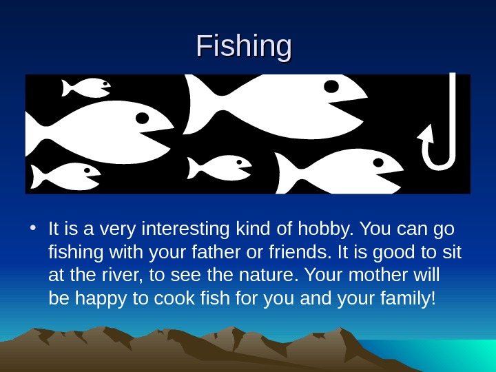   Fishing  • It is a very interesting kind of hobby. You can go