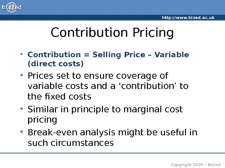 http: //www. bized. ac. uk Copyright 2006 – Biz/ed. Contribution Pricing • Contribution = Selling Price