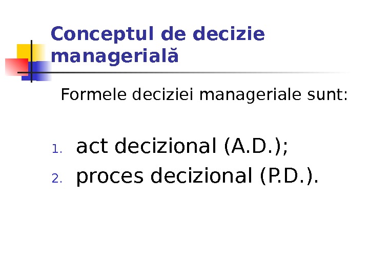 Conceptul de decizie managerială Formele deciziei manageriale sunt: 1. act decizional (A. D. ); 2. proces