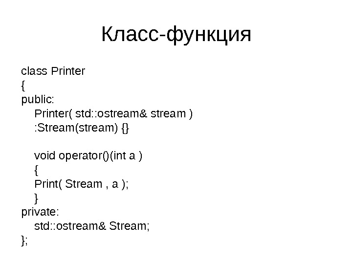 Класс-функция class Printer { public: Printer( std: : o stream& stream ) : Stream(stream)  {}