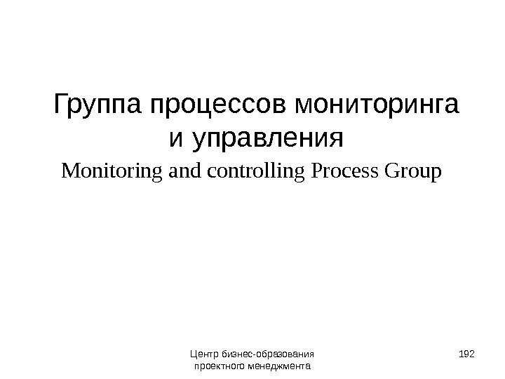 192 Группа процессов мониторинга и управления  Monitoring and controlling Process Group  192 Центр бизнес-образования