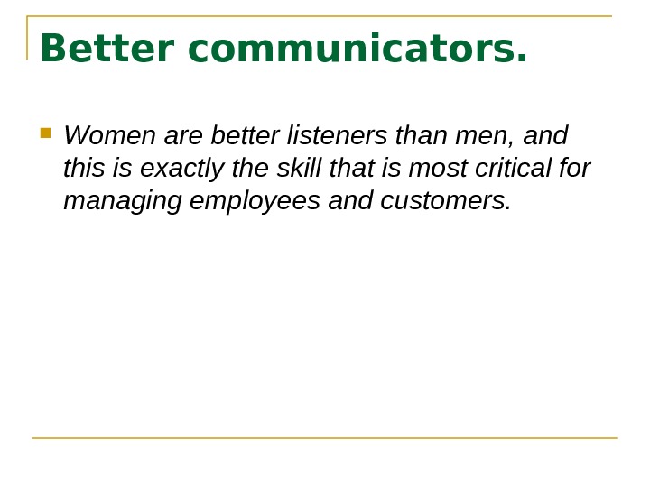   Better communicators. Women are better listeners than men, and this is exactly the skill