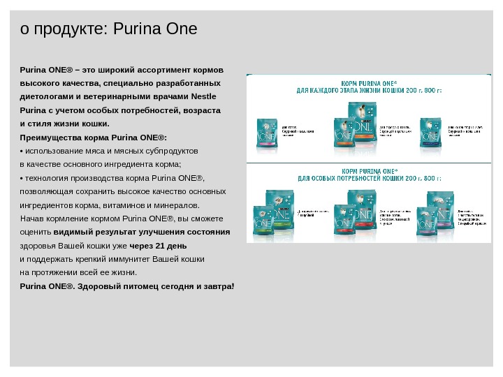о продукте:  Purina One Purina ONE® – это широкий ассортимент кормов высокого качества, специально разработанных