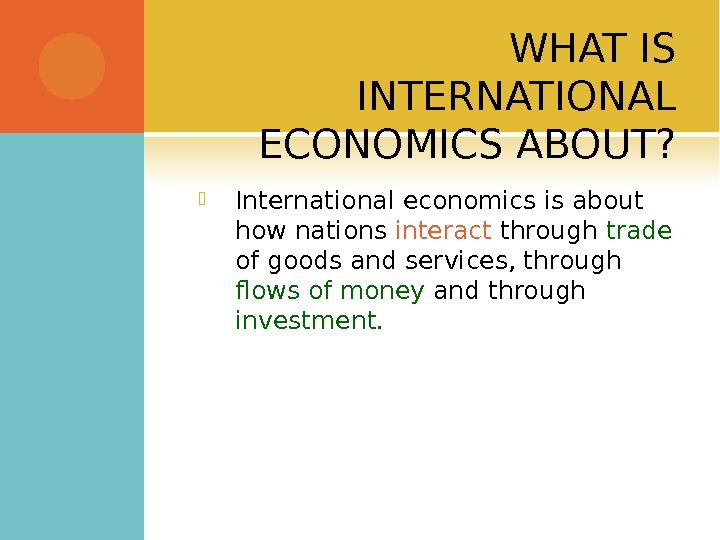 WHAT IS INTERNATIONAL ECONOMICS ABOUT?  International economics is about how nations interact through trade 