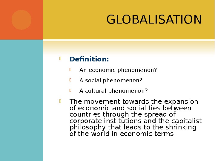 GLOBALISATION Definition:  An economic phenomenon?  A social phenomenon?  A cultural phenomenon?  The