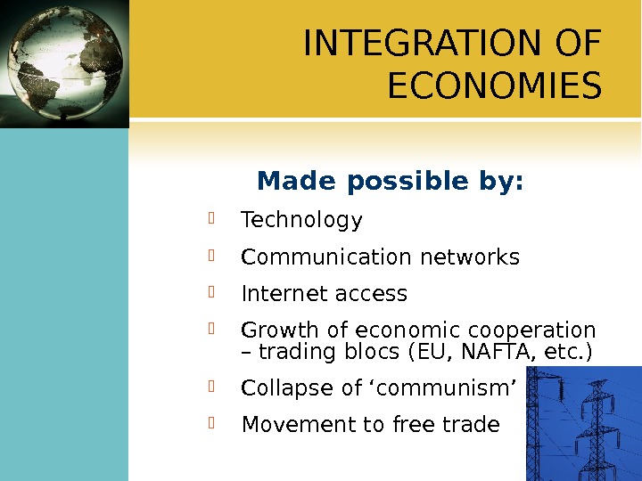 INTEGRATION OF ECONOMIES Made possible by:  Technology Communication networks Internet access Growth of economic cooperation