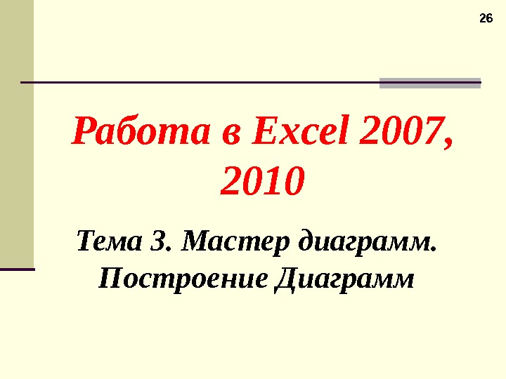 26 Работа в Excel 2007 ,  2010 Тема 3. Мастер диаграмм.  Построение Диаграмм 