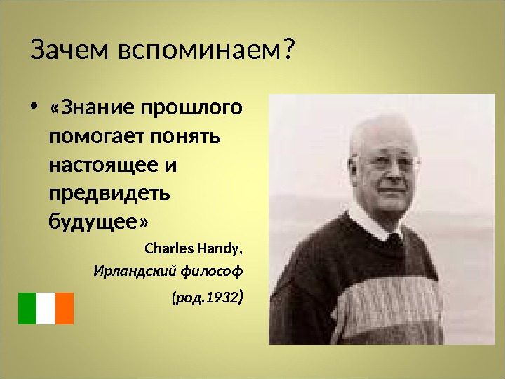 Зачем вспоминаем?  •  «Знание прошлого помогает понять настоящее и предвидеть будущее» Charles  Handy