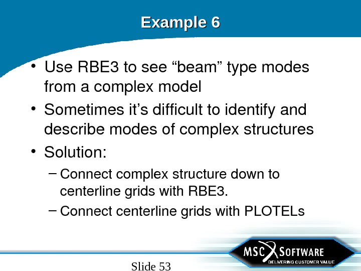 Slide 53 Example 6 • Use. RBE 3 tosee“beam”typemodes fromacomplexmodel • Sometimesit’sdifficulttoidentifyand describemodesofcomplexstructures • Solution: –