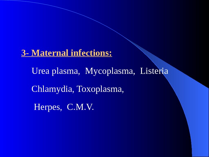 3 - Maternal infections:  Urea plasma,  Mycoplasma,  Listeria  Chlamydia, Toxoplasma, Herpes, 
