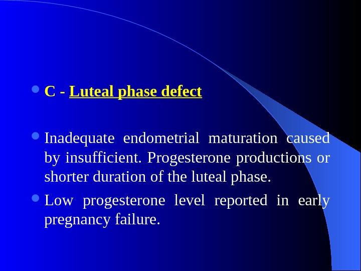  C - Luteal phase defect Inadequate endometrial maturation caused by insufficient.  Progesterone productions or