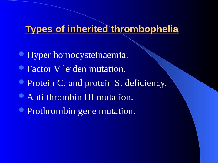 Types of inherited thrombophelia Hyper homocysteinaemia.  Factor V leiden mutation.  Protein C. and protein