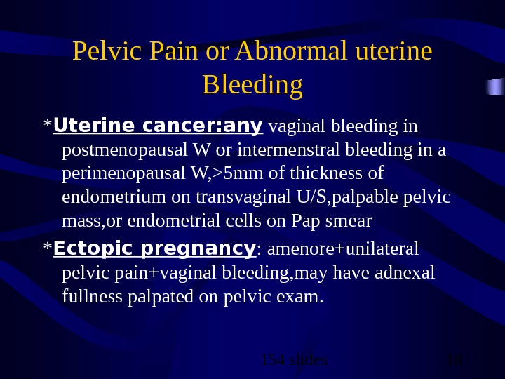 154 slides 18 Pelvic Pain or Abnormal uterine Bleeding * Uterine cancer: any vaginal bleeding in