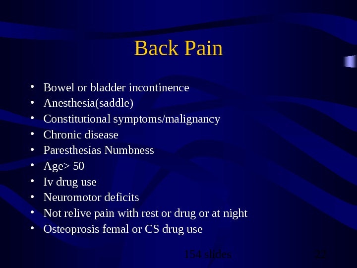 154 slides 22 Back Pain • Bowel or bladder incontinence • Anesthesia(saddle) • Constitutional symptoms/malignancy •