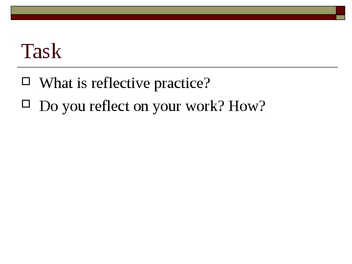 Task What is reflective practice?  Do you reflect on your work? How? 