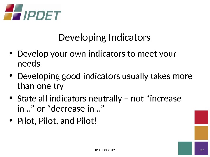 Developing Indicators IPDET © 2012 39 • Develop your own indicators to meet your needs •