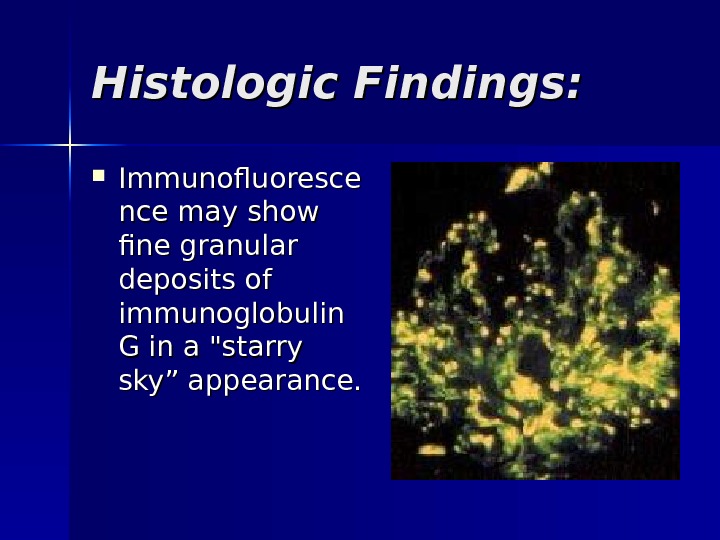 Histologic Findings:  Immunofluoresce nce may show fine granular deposits of immunoglobulin G in a starry
