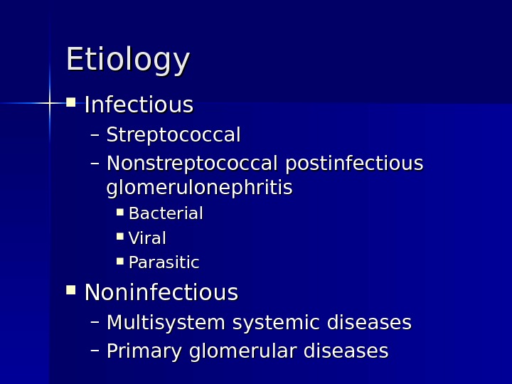 Etiology Infectious – Streptococcal – Nonstreptococcal postinfectious glomerulonephritis  Bacterial Viral Parasitic  Noninfectious – Multisystemic
