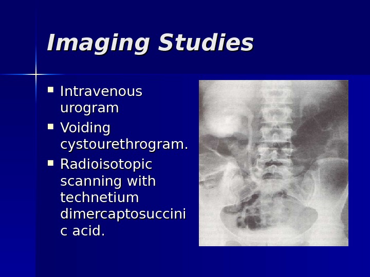 Imaging Studies Intravenous urogram  Voiding cystourethrogram.  Radioisotopic scanning with technetium dimercaptosuccini c acid. 