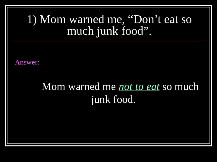 1) Mom warned me, “Don’t eat so much junk food”. Answer: Mom warned me not to