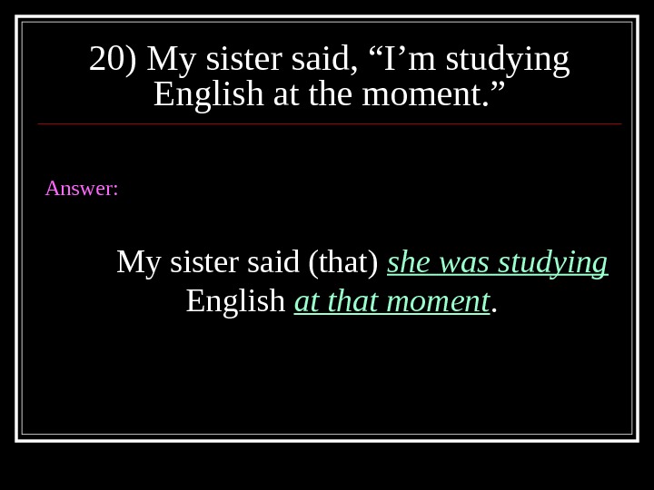 20) My sister said, “I’m studying English at the moment. ” Answer: My sister said (that)