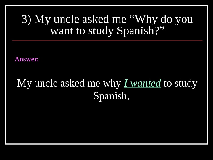 3) My uncle asked me “Why do you want to study Spanish? ” Answer: My uncle