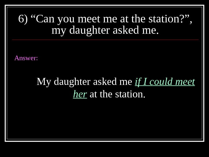 6) “Can you meet me at the station? ”,  my daughter asked me. Answer: My