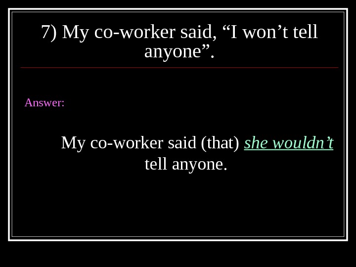 7) My co-worker said, “I won’t tell anyone”. Answer: My co-worker said (that) she wouldn’t 