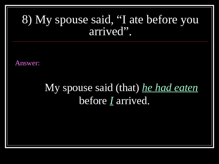 8) My spouse said, “I ate before you arrived”. Answer: My spouse said (that) he had