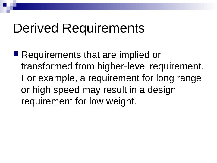 Derived Requirements that are implied or transformed from higher-level requirement.  For example, a requirement for