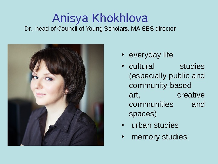 Anisya Khokhlova Dr. , head of Council of Young Scholars. MA SES director • everyday life