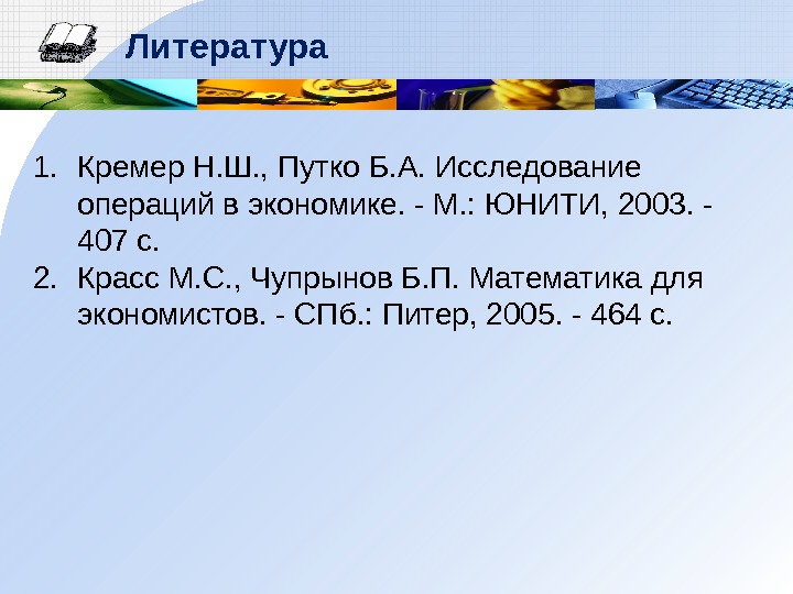 Литература 1. Кремер Н. Ш. , Путко Б. А. Исследование операций в экономике. - М. :