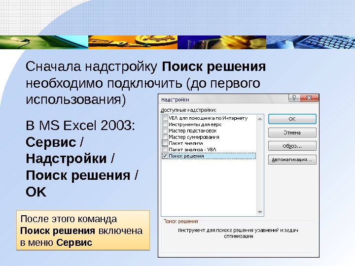 Сначала надстройку Поиск решения  необходимо подключить (до первого использования) В MS Excel 2003 : 