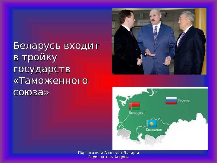 Беларусь входит в тройку государств  «Таможенного союза» Подготовили Аванесян Давид и Заровнятных Андрей 
