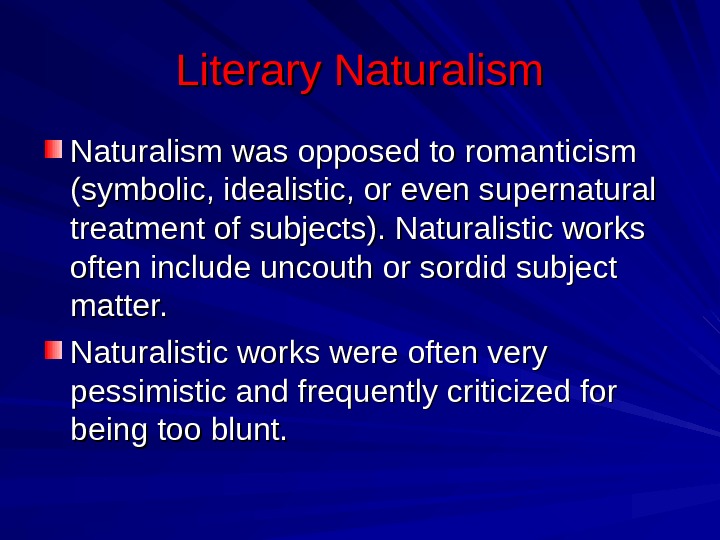 Literary Naturalism was opposed to romanticism (symbolic, idealistic, or even supernatural treatment of subjects). Naturalistic works