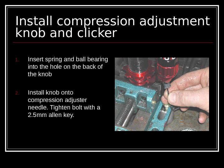   Install compression adjustment knob and clicker 1. Insert spring and ball bearing into the
