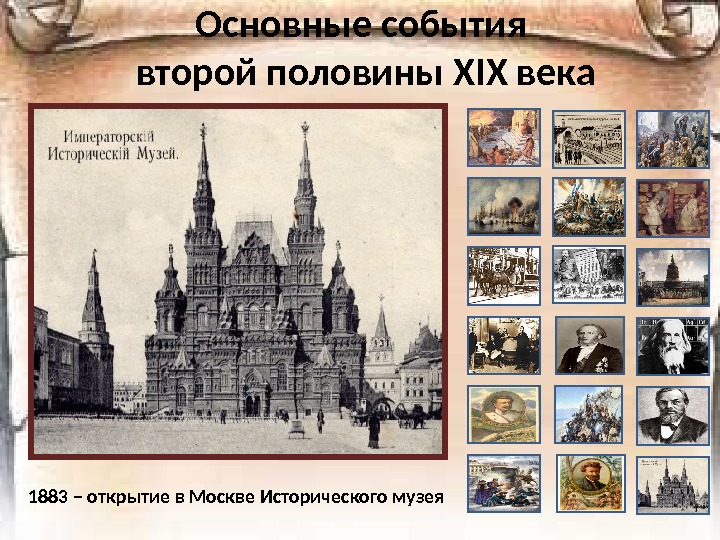 Основные события второй половины Х I Х века 1883 – открытие в Москве Исторического музея 