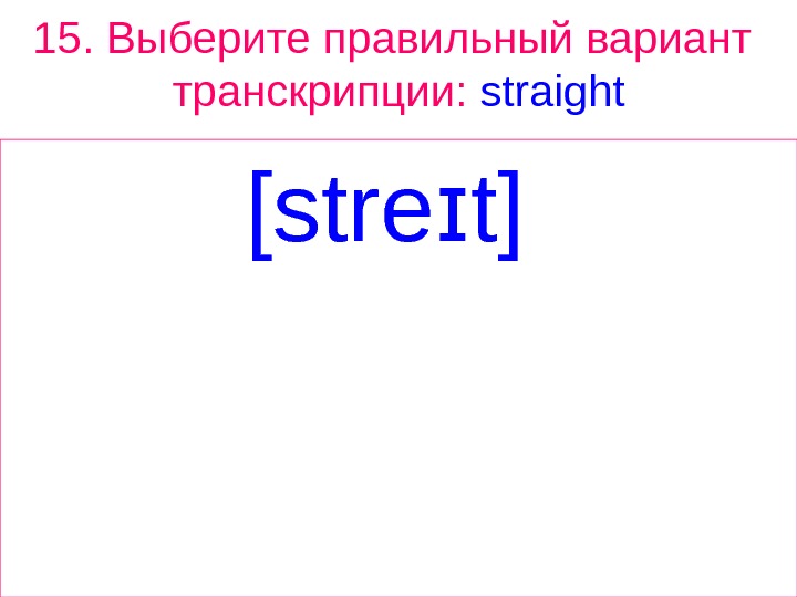 15.  Выберите правильный вариант  транскрипции:  straight [stre t] ɪ 