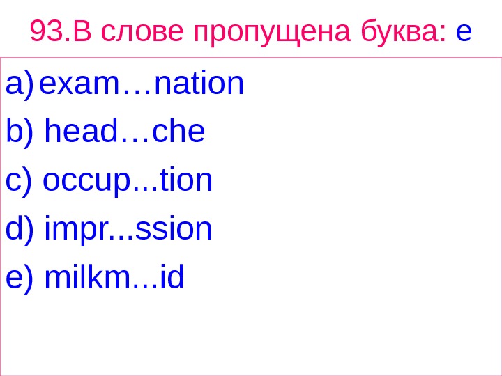 93. В  слове  пропущена  буква :  e a) exam…nation b) head…che c)