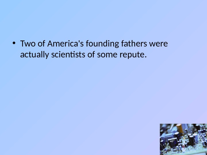  • Two of America's founding fathers were actually scientists of some repute.  