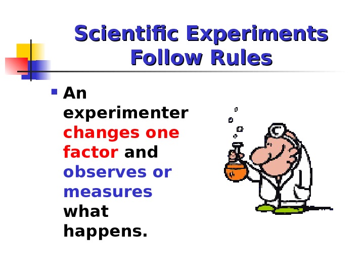 Scientific Experiments Follow Rules An experimenter changes one factor and  observes or measures  what